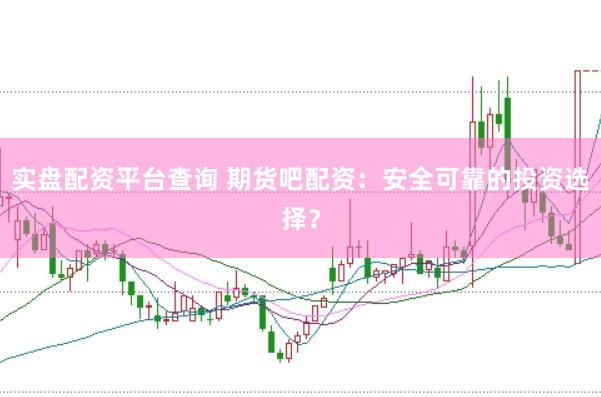 实盘配资平台查询 期货吧配资：安全可靠的投资选择？