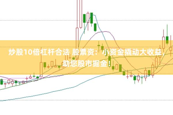 炒股10倍杠杆合法 股票资：小资金撬动大收益，助您股市掘金！