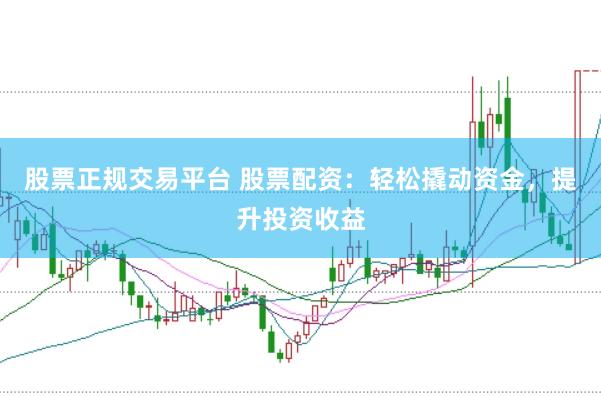 股票正规交易平台 股票配资：轻松撬动资金，提升投资收益