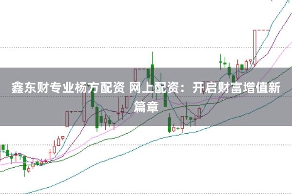 鑫东财专业杨方配资 网上配资：开启财富增值新篇章