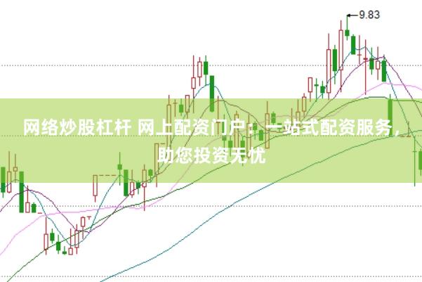 网络炒股杠杆 网上配资门户：一站式配资服务，助您投资无忧