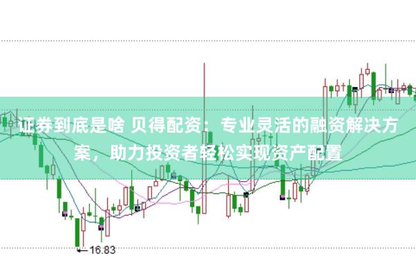 证券到底是啥 贝得配资：专业灵活的融资解决方案，助力投资者轻松实现资产配置