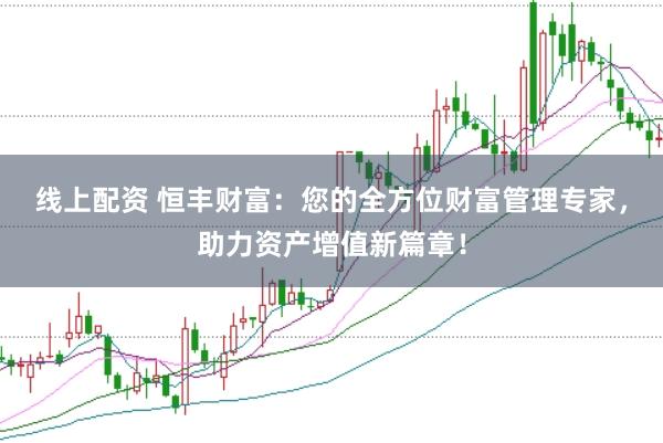线上配资 恒丰财富：您的全方位财富管理专家，助力资产增值新篇章！