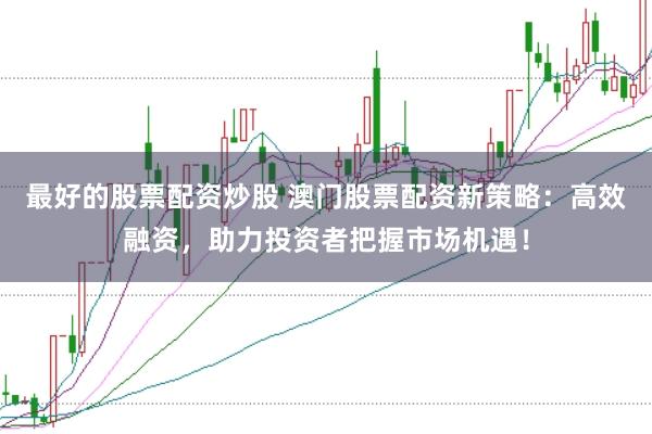 最好的股票配资炒股 澳门股票配资新策略：高效融资，助力投资者把握市场机遇！