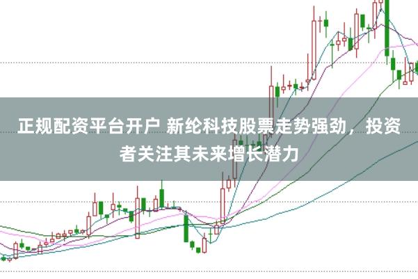 正规配资平台开户 新纶科技股票走势强劲，投资者关注其未来增长潜力