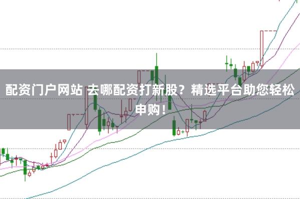 配资门户网站 去哪配资打新股？精选平台助您轻松申购！