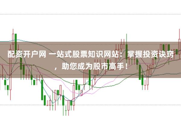 配资开户网 一站式股票知识网站：掌握投资诀窍，助您成为股市高手！