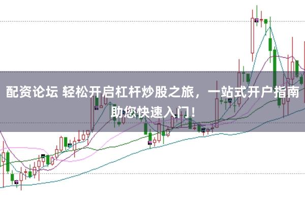 配资论坛 轻松开启杠杆炒股之旅，一站式开户指南助您快速入门！