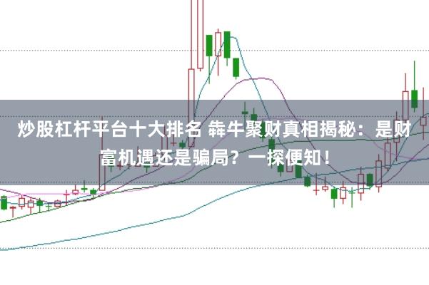 炒股杠杆平台十大排名 犇牛聚财真相揭秘：是财富机遇还是骗局？一探便知！