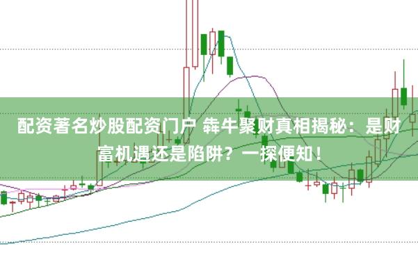 配资著名炒股配资门户 犇牛聚财真相揭秘：是财富机遇还是陷阱？一探便知！