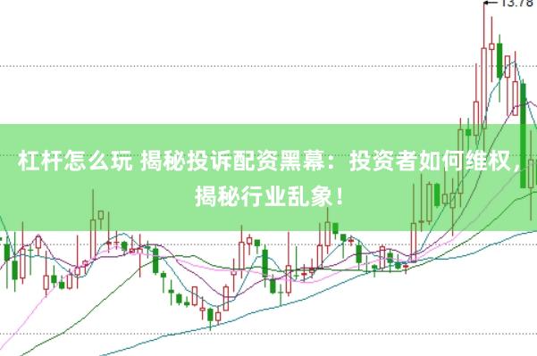 杠杆怎么玩 揭秘投诉配资黑幕：投资者如何维权，揭秘行业乱象！