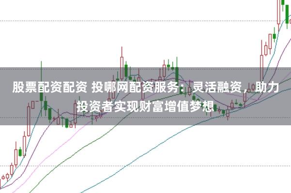股票配资配资 投哪网配资服务：灵活融资，助力投资者实现财富增值梦想