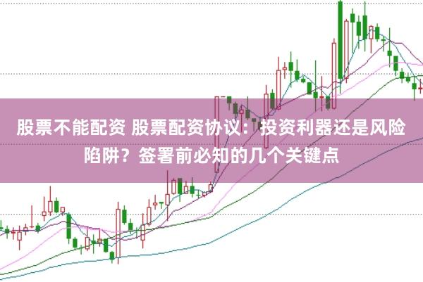 股票不能配资 股票配资协议：投资利器还是风险陷阱？签署前必知的几个关键点