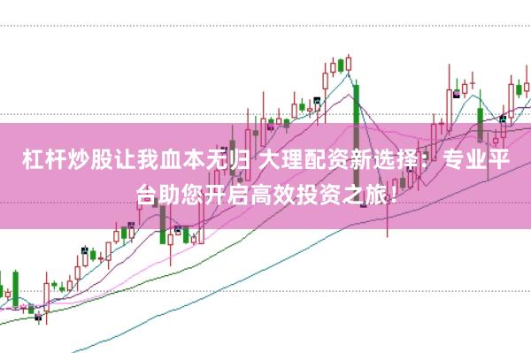 杠杆炒股让我血本无归 大理配资新选择：专业平台助您开启高效投资之旅！