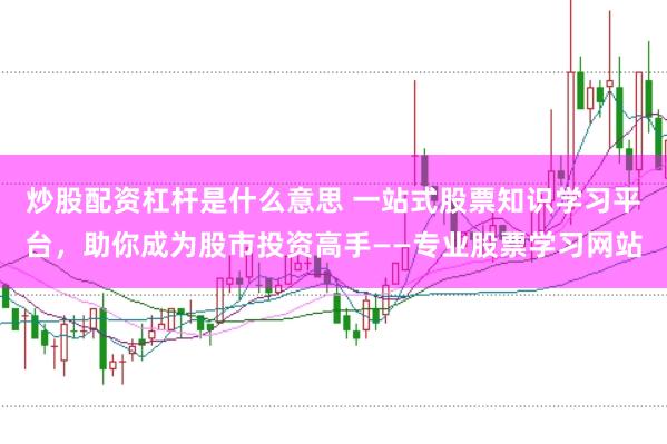 炒股配资杠杆是什么意思 一站式股票知识学习平台，助你成为股市投资高手——专业股票学习网站