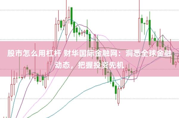 股市怎么用杠杆 财华国际金融网：洞悉全球金融动态，把握投资先机