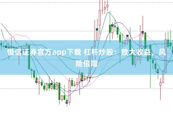 恒信证券官方app下载 杠杆炒股：放大收益，风险倍增