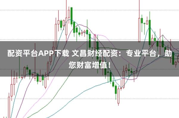 配资平台APP下载 文昌财经配资：专业平台，助您财富增值！