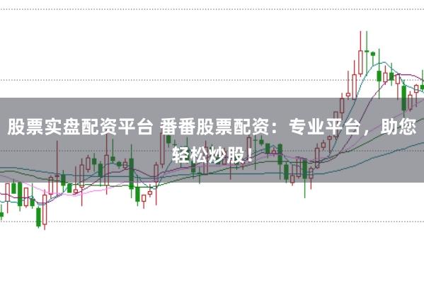 股票实盘配资平台 番番股票配资：专业平台，助您轻松炒股！