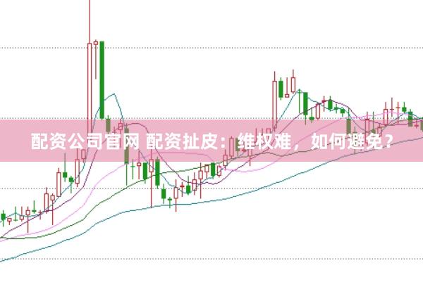 配资公司官网 配资扯皮：维权难，如何避免？