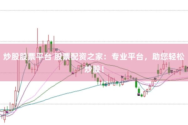 炒股股票平台 股票配资之家：专业平台，助您轻松炒股！