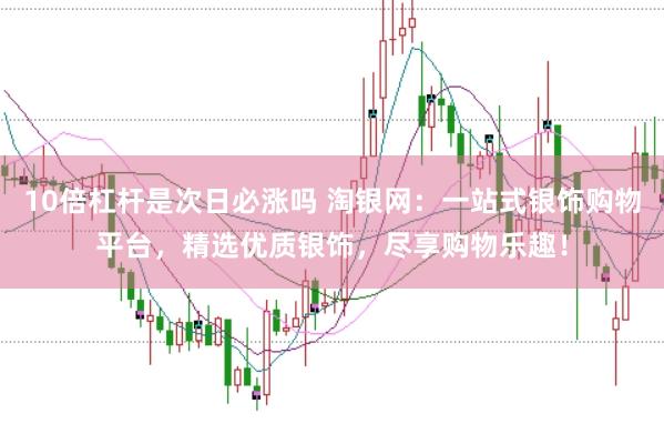 10倍杠杆是次日必涨吗 淘银网：一站式银饰购物平台，精选优质银饰，尽享购物乐趣！