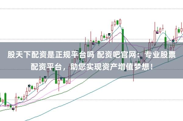 股天下配资是正规平台吗 配资吧官网：专业股票配资平台，助您实现资产增值梦想！