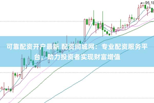 可靠配资开户最新 配资同城网：专业配资服务平台，助力投资者实现财富增值