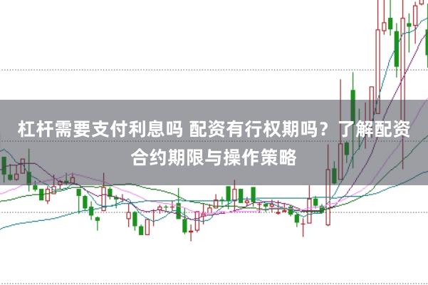 杠杆需要支付利息吗 配资有行权期吗？了解配资合约期限与操作策略