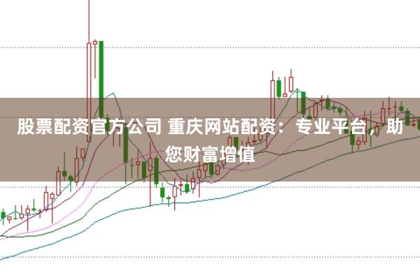 股票配资官方公司 重庆网站配资：专业平台，助您财富增值