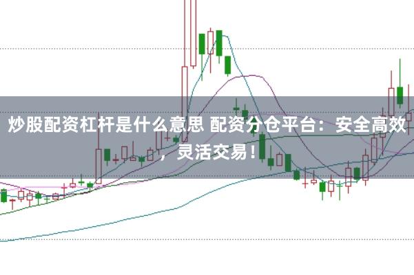 炒股配资杠杆是什么意思 配资分仓平台：安全高效，灵活交易！