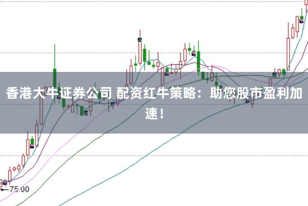香港大牛证券公司 配资红牛策略：助您股市盈利加速！