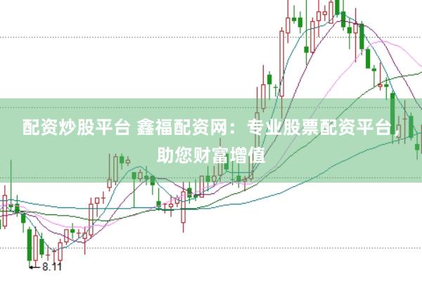 配资炒股平台 鑫福配资网：专业股票配资平台，助您财富增值