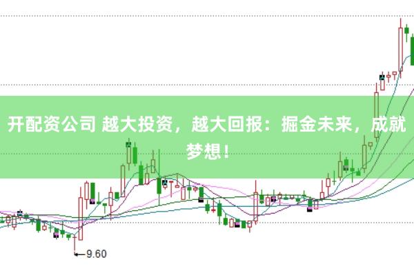 开配资公司 越大投资，越大回报：掘金未来，成就梦想！