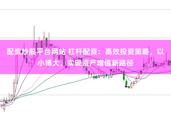 配资炒股平台网站 杠杆配资：高效投资策略，以小博大，实现资产增值新路径