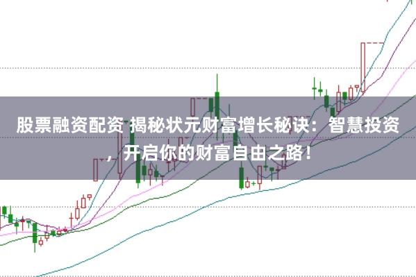 股票融资配资 揭秘状元财富增长秘诀：智慧投资，开启你的财富自由之路！