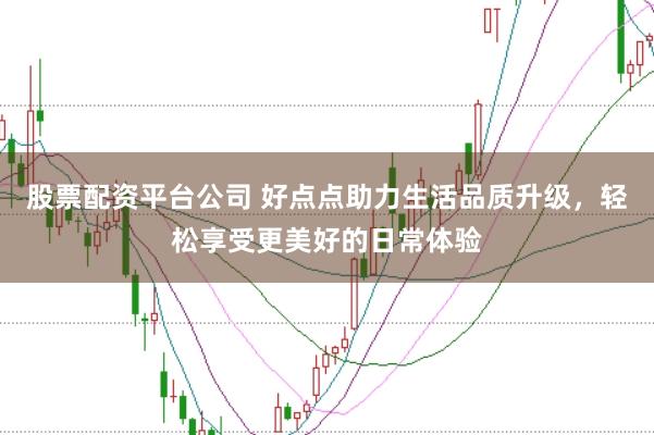股票配资平台公司 好点点助力生活品质升级，轻松享受更美好的日常体验