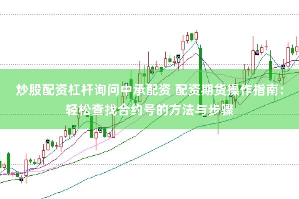 炒股配资杠杆询问中承配资 配资期货操作指南：轻松查找合约号的方法与步骤