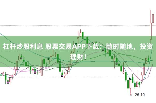杠杆炒股利息 股票交易APP下载：随时随地，投资理财！