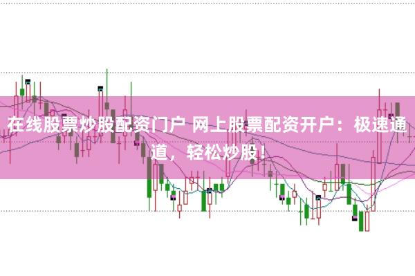 在线股票炒股配资门户 网上股票配资开户：极速通道，轻松炒股！