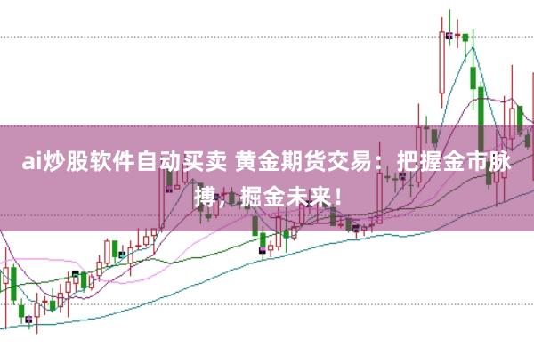 ai炒股软件自动买卖 黄金期货交易：把握金市脉搏，掘金未来！