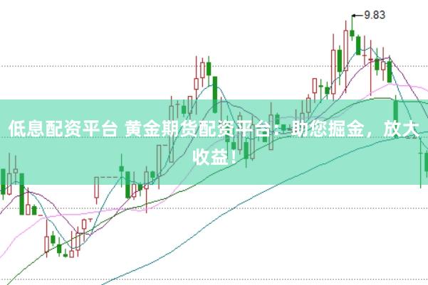 低息配资平台 黄金期货配资平台：助您掘金，放大收益！