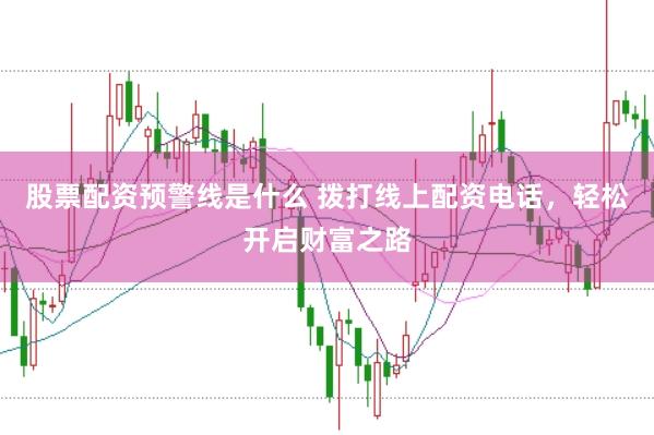 股票配资预警线是什么 拨打线上配资电话，轻松开启财富之路