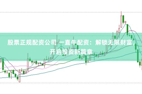 股票正规配资公司 一直牛配资：解锁无限财富，开启投资新篇章
