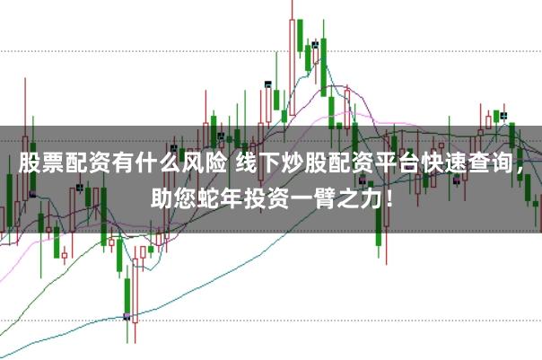 股票配资有什么风险 线下炒股配资平台快速查询，助您蛇年投资一臂之力！