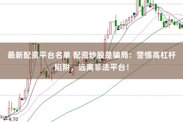最新配资平台名单 配资炒股是骗局：警惕高杠杆陷阱，远离非法平台！