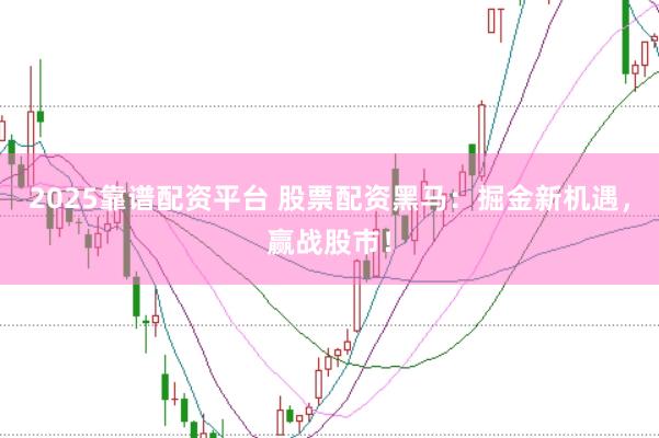 2025靠谱配资平台 股票配资黑马：掘金新机遇，赢战股市！