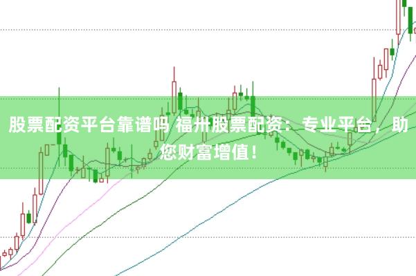 股票配资平台靠谱吗 福卅股票配资：专业平台，助您财富增值！