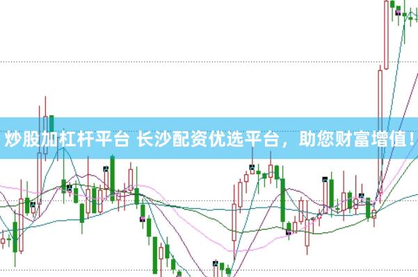 炒股加杠杆平台 长沙配资优选平台，助您财富增值！