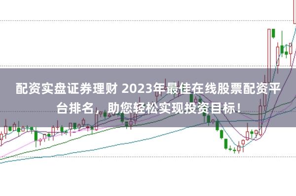配资实盘证券理财 2023年最佳在线股票配资平台排名，助您轻松实现投资目标！